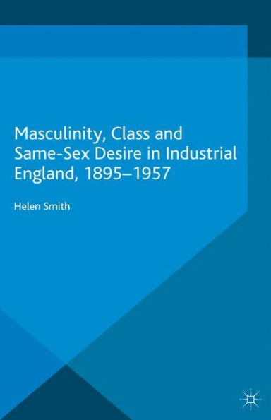 Masculinity, Class and Same-Sex Desire Industrial England, 1895-1957