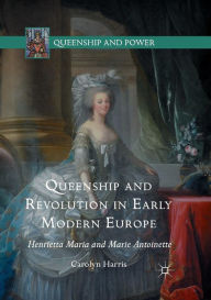Title: Queenship and Revolution in Early Modern Europe: Henrietta Maria and Marie Antoinette, Author: Carolyn Harris