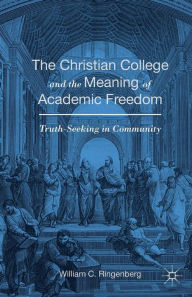 Title: The Christian College and the Meaning of Academic Freedom: Truth-Seeking in Community, Author: William C. Ringenberg