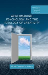 Title: Worldmaking: Psychology and the Ideology of Creativity, Author: Michael Hanchett Hanson