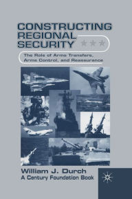 Title: Constructing Regional Security: The Role of Arms Transfers, Arms Control, and Reassurance, Author: W. Durch