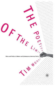 Title: The Poetics of the Limit: Ethics and Politics in Modern and Contemporary American Poetry, Author: Tim Woods