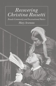 Title: Recovering Christina Rossetti: Female Community and Incarnational Poetics, Author: M. Arseneau