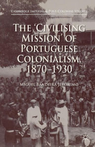 Title: The 'Civilising Mission' of Portuguese Colonialism, 1870-1930, Author: Miguel Bandeira Jerïnimo