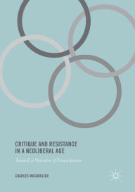 Title: Critique and Resistance in a Neoliberal Age: Towards a Narrative of Emancipation, Author: Charles Masquelier