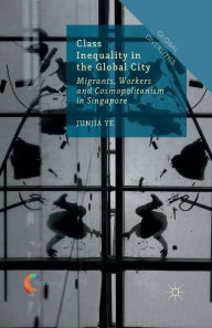 Title: Class Inequality in the Global City: Migrants, Workers and Cosmopolitanism in Singapore, Author: J. Ye