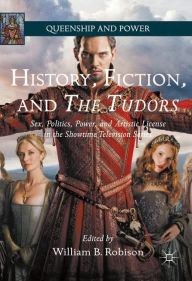 Title: History, Fiction, and The Tudors: Sex, Politics, Power, and Artistic License in the Showtime Television Series, Author: William B. Robison