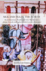 Title: Silk and Tea in the North: Scandinavian Trade and the Market for Asian Goods in Eighteenth-Century Europe, Author: Hanna Hodacs