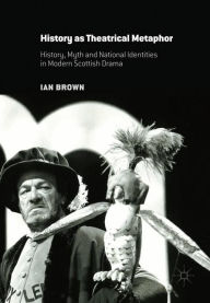 Title: History as Theatrical Metaphor: History, Myth and National Identities in Modern Scottish Drama, Author: Ian Brown