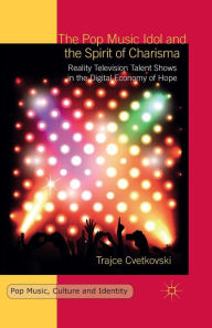 Title: The Pop Music Idol and the Spirit of Charisma: Reality Television Talent Shows in the Digital Economy of Hope, Author: T. Cvetkovski