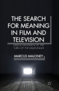 Title: The Search for Meaning in Film and Television: Disenchantment at the Turn of the Millennium, Author: M. Maloney