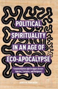 Title: Political Spirituality in an Age of Eco-Apocalypse: Communication and Struggle Across Species, Cultures, and Religions, Author: James W. Perkinson