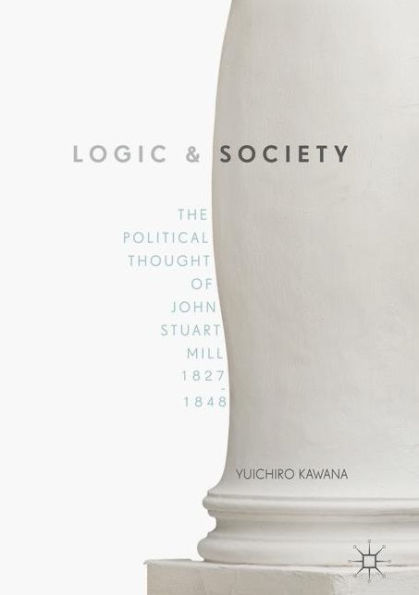 Logic and Society: The Political Thought of John Stuart Mill, 1827-1848