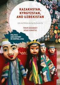 Title: Kazakhstan, Kyrgyzstan, and Uzbekistan: Life and Politics during the Soviet Era, Author: Timur Dadabaev