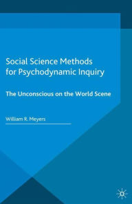 Title: Social Science Methods for Psychodynamic Inquiry: The Unconscious on the World Scene, Author: William R Meyers