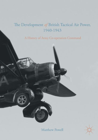 The Development of British Tactical Air Power, 1940-1943: A History Army Co-operation Command