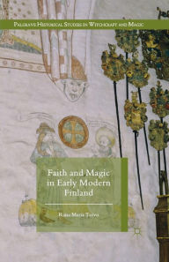 Title: Faith and Magic in Early Modern Finland, Author: Raisa Maria Toivo