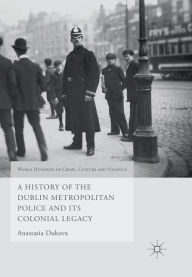 Title: A History of the Dublin Metropolitan Police and its Colonial Legacy, Author: Anastasia Dukova