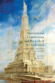 Title: International Communism and the Cult of the Individual: Leaders, Tribunes and Martyrs under Lenin and Stalin, Author: Kevin Morgan