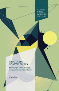 Title: Producing Health Policy: Knowledge and Knowing in Government Policy Work, Author: Jo Maybin