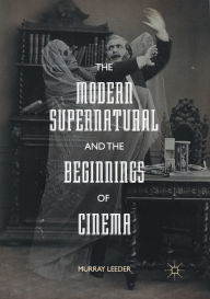 Title: The Modern Supernatural and the Beginnings of Cinema, Author: Murray Leeder