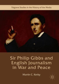 Title: Sir Philip Gibbs and English Journalism in War and Peace, Author: Martin C. Kerby