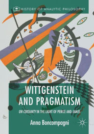 Title: Wittgenstein and Pragmatism: On Certainty in the Light of Peirce and James, Author: Anna Boncompagni