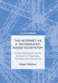 Title: The Internet as a Technology-Based Ecosystem: A New Approach to the Analysis of Business, Markets and Industries, Author: Nigel Walton