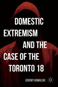 Title: Domestic Extremism and the Case of the Toronto 18, Author: Jeremy Kowalski