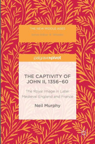 Title: The Captivity of John II, 1356-60: The Royal Image in Later Medieval England and France, Author: Neil Murphy