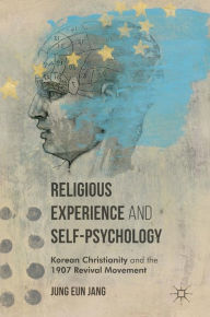 Title: Religious Experience and Self-Psychology: Korean Christianity and the 1907 Revival Movement, Author: Jung Eun Jang