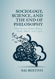 Title: Sociology, Science, and the End of Philosophy: How Society Shapes Brains, Gods, Maths, and Logics, Author: Sal Restivo