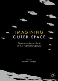 Title: Imagining Outer Space: European Astroculture in the Twentieth Century, Author: Alexander C.T. Geppert