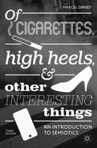 Title: Of Cigarettes, High Heels, and Other Interesting Things: An Introduction to Semiotics, Author: Marcel Danesi