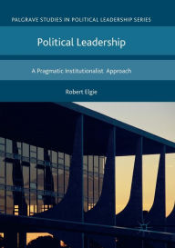 Title: Political Leadership: A Pragmatic Institutionalist Approach, Author: Robert Elgie