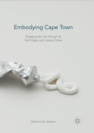 Title: Embodying Cape Town: Engaging the City through its Built Edges and Contact Zones, Author: Shannon M. Jackson