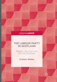 Title: The Labour Party in Scotland: Religion, the Union, and the Irish Dimension, Author: Graham Walker