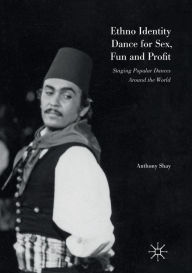 Title: Ethno Identity Dance for Sex, Fun and Profit: Staging Popular Dances Around the World, Author: Anthony Shay