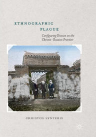 Title: Ethnographic Plague: Configuring Disease on the Chinese-Russian Frontier, Author: Christos Lynteris