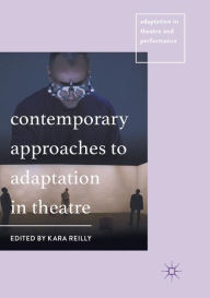 Title: Contemporary Approaches to Adaptation in Theatre, Author: Kara Reilly