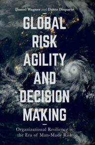 Title: Global Risk Agility and Decision Making: Organizational Resilience in the Era of Man-Made Risk, Author: Daniel Wagner