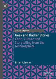Title: Geek and Hacker Stories: Code, Culture and Storytelling from the Technosphere, Author: Brian Alleyne