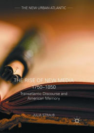 Title: The Rise of New Media 1750-1850: Transatlantic Discourse and American Memory, Author: Julia Straub