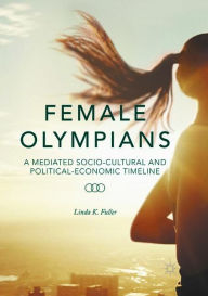 Title: Female Olympians: A Mediated Socio-Cultural and Political-Economic Timeline, Author: Linda K. Fuller