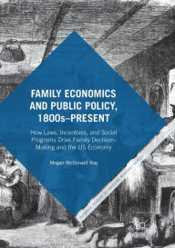 Title: Family Economics and Public Policy, 1800s-Present: How Laws, Incentives, and Social Programs Drive Family Decision-Making and the US Economy, Author: Megan McDonald Way