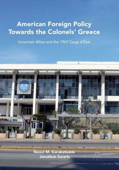 American Foreign Policy Towards the Colonels' Greece: Uncertain Allies and 1967 Coup d'ï¿½tat