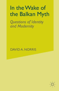 Title: In the Wake of the Balkan Myth: Questions of Identity and Modernity, Author: D. Norris