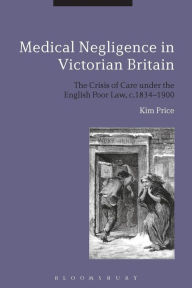 Title: Medical Negligence in Victorian Britain: The Crisis of Care under the English Poor Law, c.1834-1900, Author: Kim Price