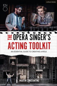 Title: The Opera Singer's Acting Toolkit: An Essential Guide to Creating A Role, Author: Martin Constantine