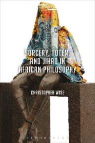 Title: Sorcery, Totem, and Jihad in African Philosophy, Author: Christopher Wise